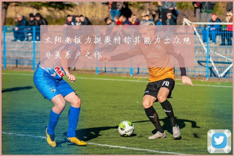 太阳老板力挺奥特称其能力出众绝非关系户之作