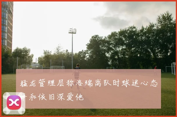 猛龙管理层称洛瑞离队时球迷心态平和依旧深爱他