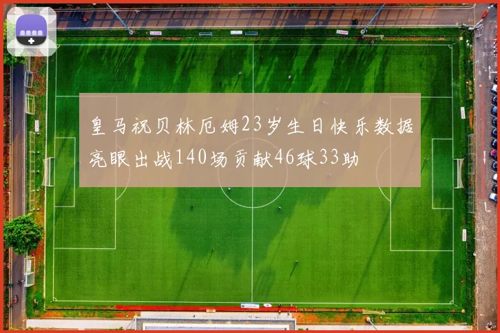 皇马祝贝林厄姆23岁生日快乐数据亮眼出战140场贡献46球33助