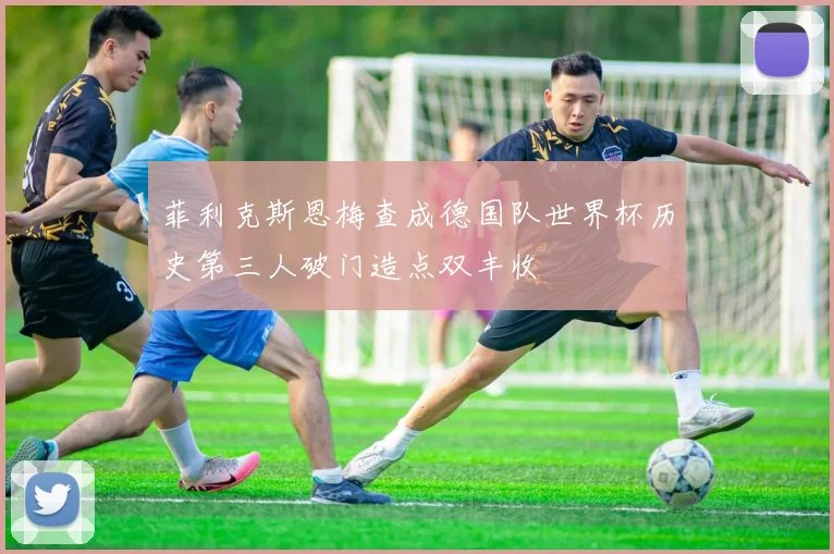 菲利克斯恩梅查成德国队世界杯历史第三人破门造点双丰收