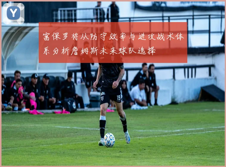 富保罗将从防守效率与进攻战术体系分析詹姆斯未来球队选择