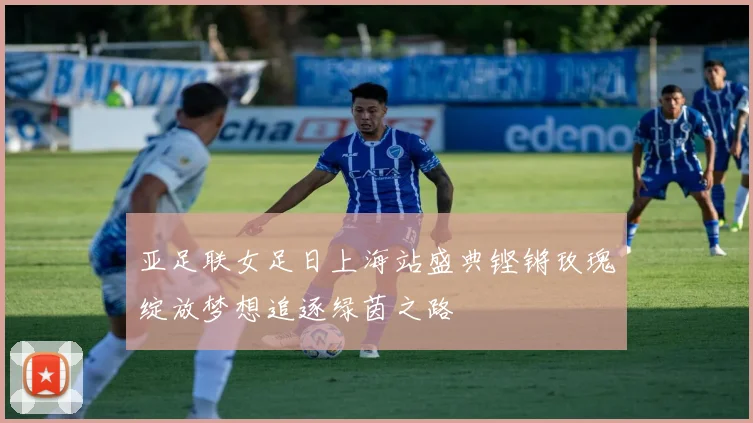 亚足联女足日上海站盛典铿锵玫瑰绽放梦想追逐绿茵之路