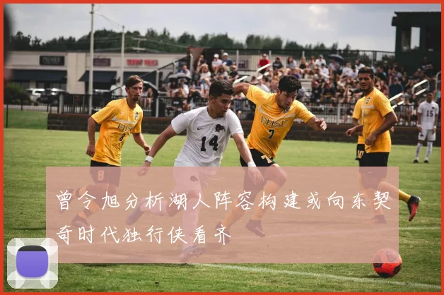 曾令旭分析湖人阵容构建或向东契奇时代独行侠看齐