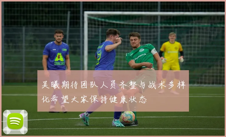 吴曦期待团队人员齐整与战术多样化希望大家保持健康状态