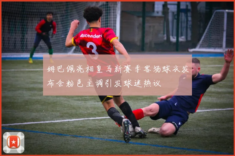 姆巴佩亮相皇马新赛季客场球衣发布会粉色主调引发球迷热议