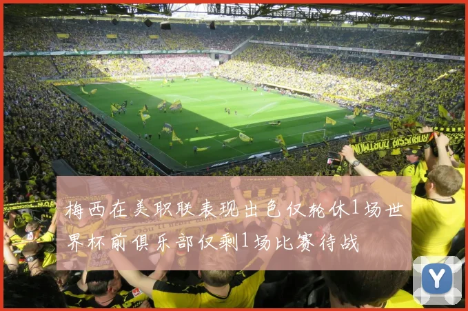 梅西在美职联表现出色仅轮休1场世界杯前俱乐部仅剩1场比赛待战