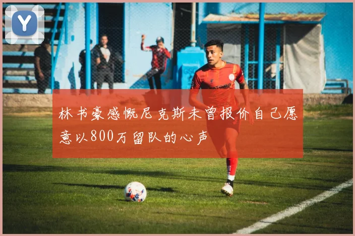 林书豪感慨尼克斯未曾报价自己愿意以800万留队的心声