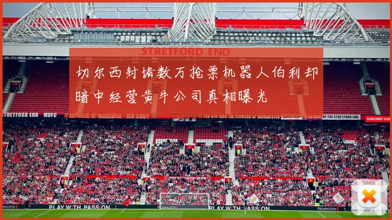 切尔西封堵数万抢票机器人伯利却暗中经营黄牛公司真相曝光