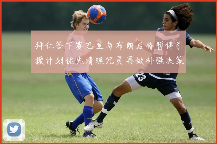 拜仁签下赛巴里与布朗后将暂停引援计划优先清理冗员再做补强决策