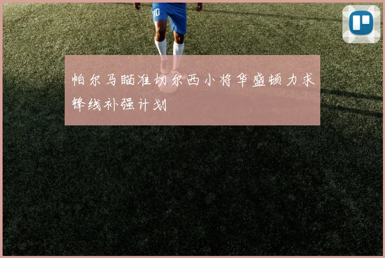 帕尔马瞄准切尔西小将华盛顿力求锋线补强计划