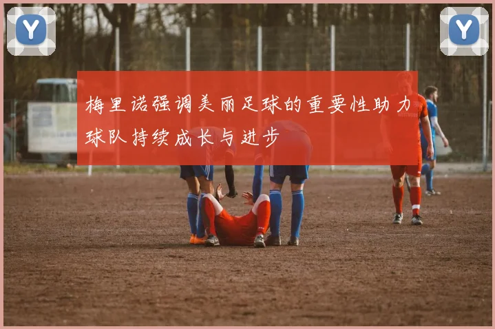 梅里诺强调美丽足球的重要性助力球队持续成长与进步
