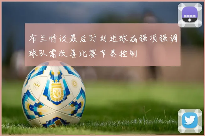 布兰特谈最后时刻进球成强项强调球队需改善比赛节奏控制