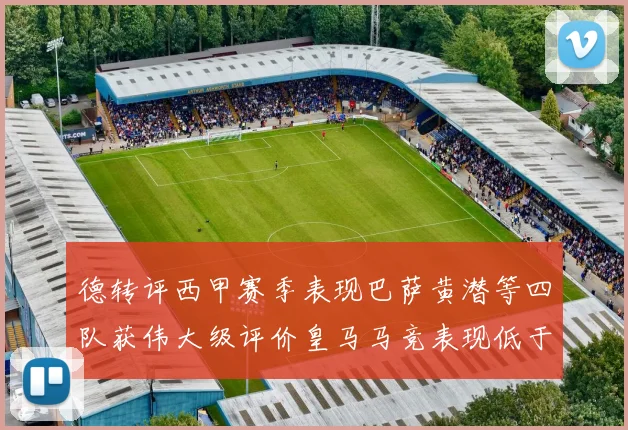 德转评西甲赛季表现巴萨黄潜等四队获伟大级评价皇马马竞表现低于预期
