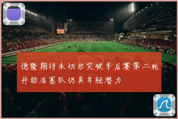 德隆期待米切尔突破季后赛第二轮并称活塞队仍具年轻潜力