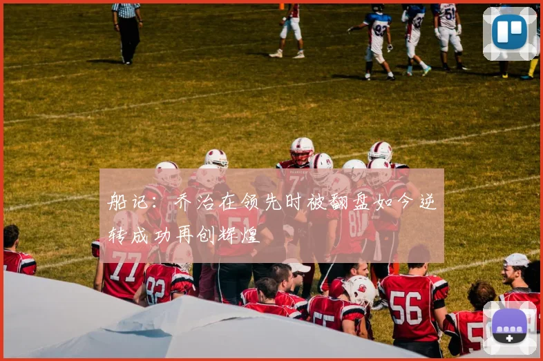 船记：乔治在领先时被翻盘如今逆转成功再创辉煌