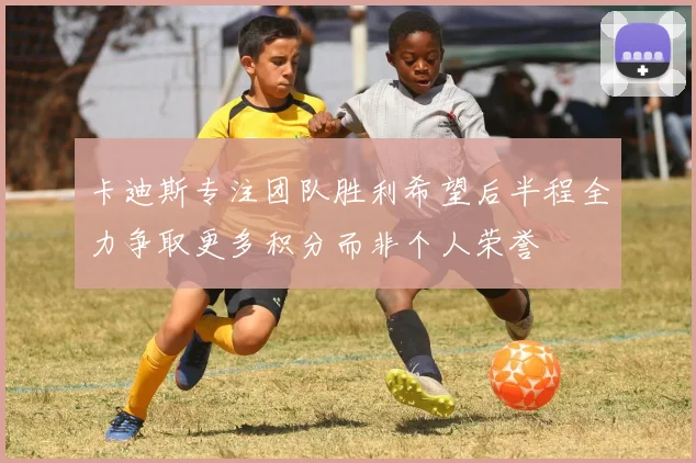 卡迪斯专注团队胜利希望后半程全力争取更多积分而非个人荣誉