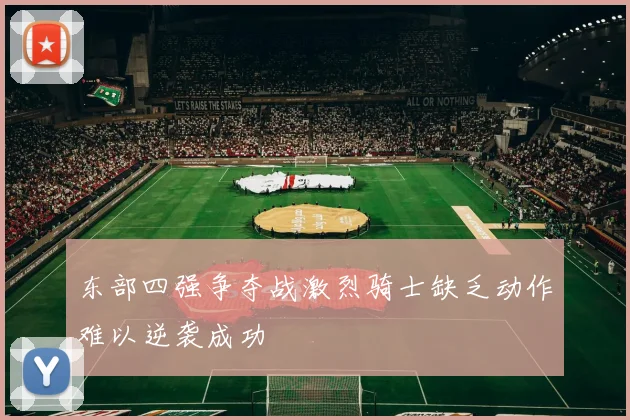 东部四强争夺战激烈骑士缺乏动作难以逆袭成功