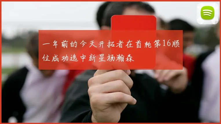 一年前的今天开拓者在首轮第16顺位成功选中新星杨瀚森