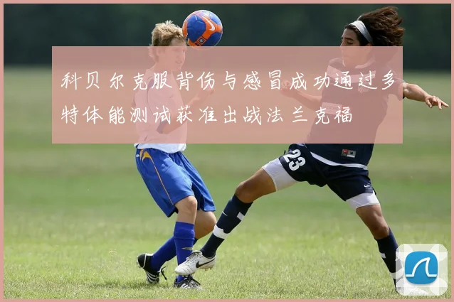 科贝尔克服背伤与感冒成功通过多特体能测试获准出战法兰克福
