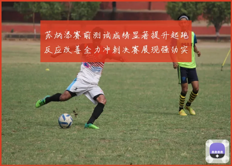 苏炳添赛前测试成绩显著提升起跑反应改善全力冲刺决赛展现强劲实力