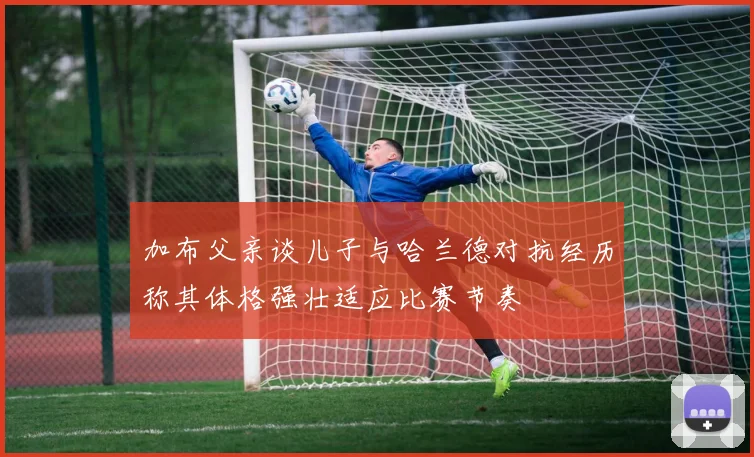 加布父亲谈儿子与哈兰德对抗经历称其体格强壮适应比赛节奏