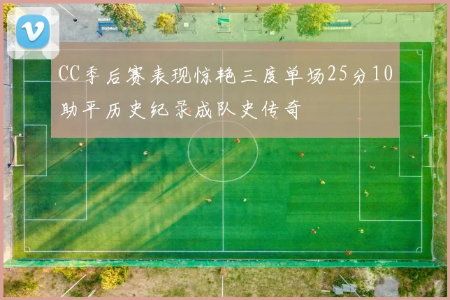 CC季后赛表现惊艳三度单场25分10助平历史纪录成队史传奇