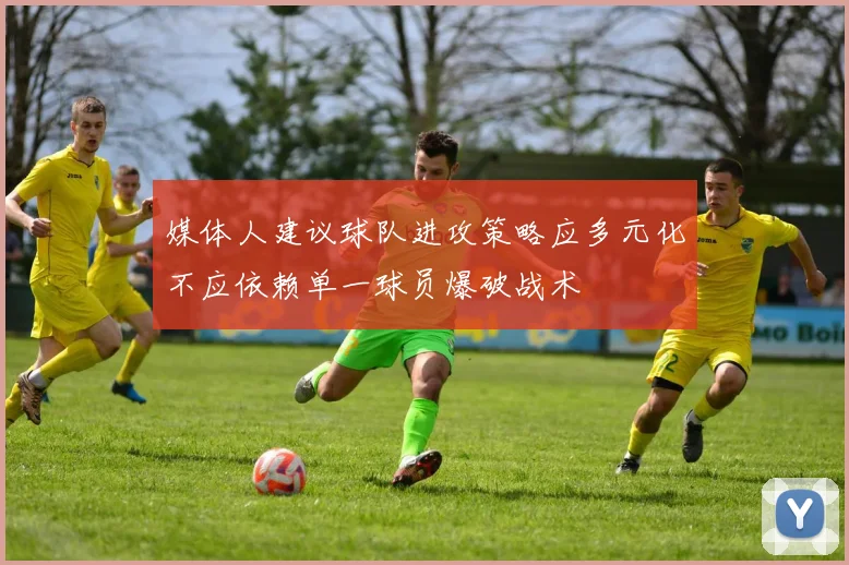 媒体人建议球队进攻策略应多元化不应依赖单一球员爆破战术