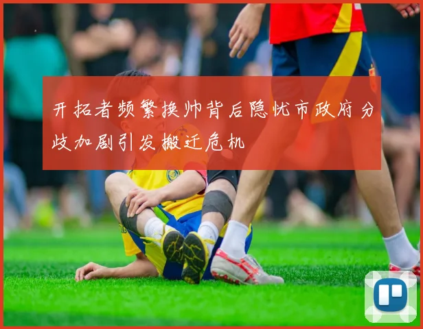 开拓者频繁换帅背后隐忧市政府分歧加剧引发搬迁危机