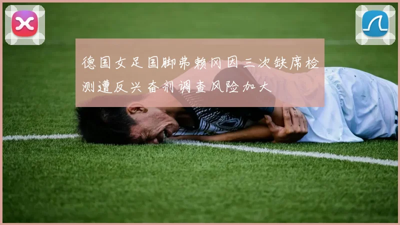 德国女足国脚弗赖冈因三次缺席检测遭反兴奋剂调查风险加大