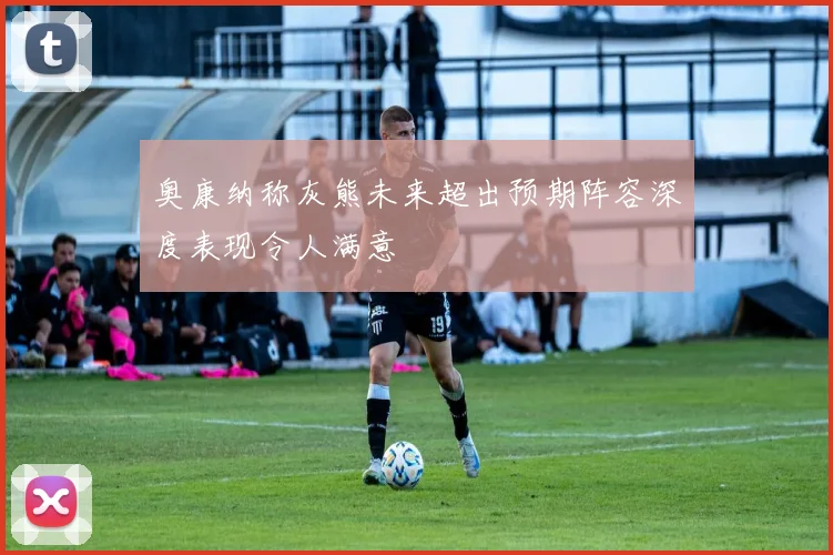 奥康纳称灰熊未来超出预期阵容深度表现令人满意