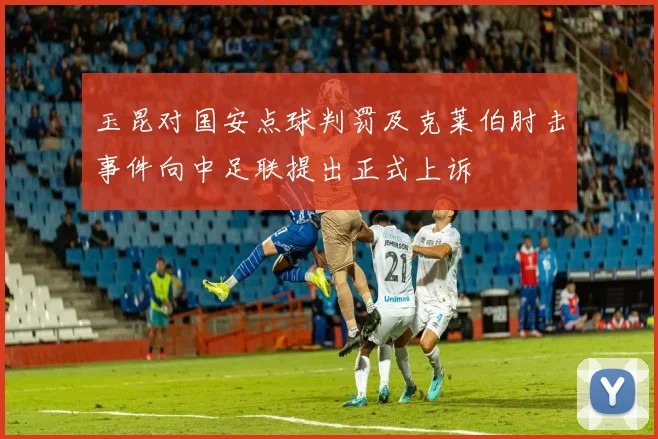 玉昆对国安点球判罚及克莱伯肘击事件向中足联提出正式上诉