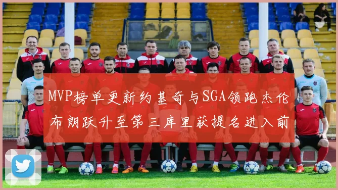 MVP榜单更新约基奇与SGA领跑杰伦布朗跃升至第三库里获提名进入前十