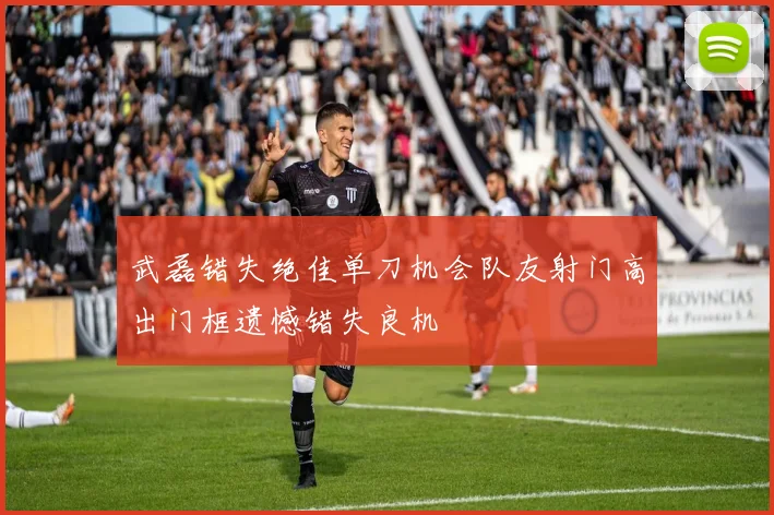 武磊错失绝佳单刀机会队友射门高出门框遗憾错失良机