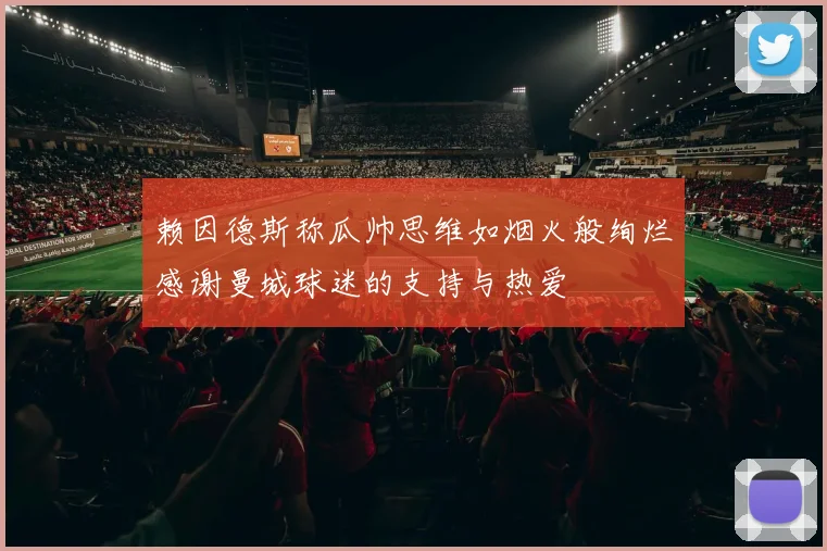 赖因德斯称瓜帅思维如烟火般绚烂感谢曼城球迷的支持与热爱
