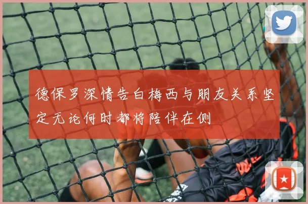 德保罗深情告白梅西与朋友关系坚定无论何时都将陪伴在侧