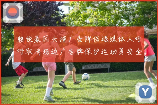 赖俊豪因头撞广告牌伤退媒体人呼吁取消场边广告牌保护运动员安全