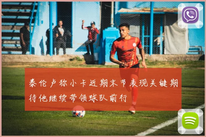 泰伦卢称小卡近期末节表现关键期待他继续带领球队前行